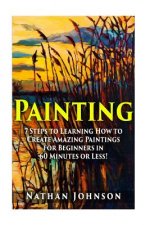 Painting: 7 Steps to Learning how to Master Painting for Beginners in 60 Minutes or Less!