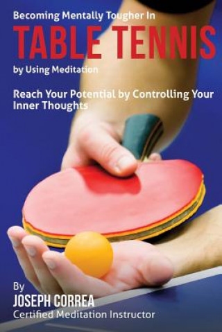 Becoming Mentally Tougher In Table Tennis by Using Meditation: Reach Your Potential by Controlling Your Inner Thoughts (Correa (Certified Meditation