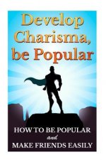 Develop Charisma, Be Popular: How To Be Popular And Make Friends Easily