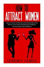 How to Attract Women: Discover the Art of Attraction and Instantly Attract the Woman of Your Dreams by Mastering Confidence, Communication S