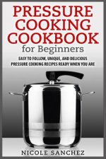 Pressure Cooking Cookbook for Beginners: Easy to Follow, Unique, and Delicious Pressure Cooking Recipes Ready When You Are