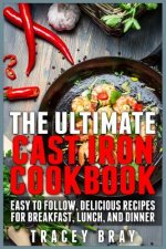 The Ultimate Cast Iron Cookbook: Easy to Follow, Delicious Recipes for Breakfast, Lunch, and Dinner