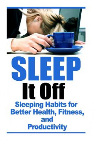 Sleep It Off: Sleeping Habits for Better Health, Fitness, and Productivity