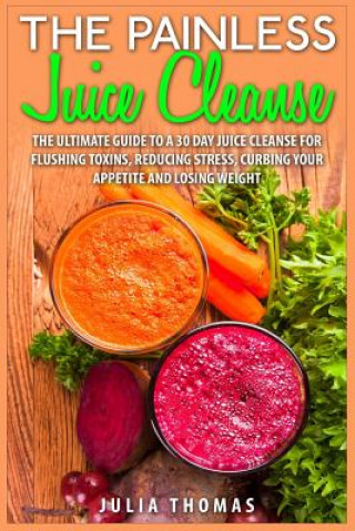 The Painless Juice Cleanse: The Ultimate Guide to a 30 Day Juice Cleanse for Flushing Toxins, Reducing Stress, Curbing Your Appetite and Losing We