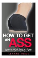 How to Get an Ass: A Detailed 6 Week Guide to a Bigger, More Toned, Gravity Defying Butt!
