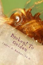 Broken! To Golden: Transform Your Troubles into Treasure Your Struggles into Joy!