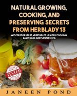 Natural Growing, Cooking, and Preserving Secrets from Herblady13: With Tips for Herbs, Vegetables, Healthy Cooking, Lawn Care, Flowers, etc.