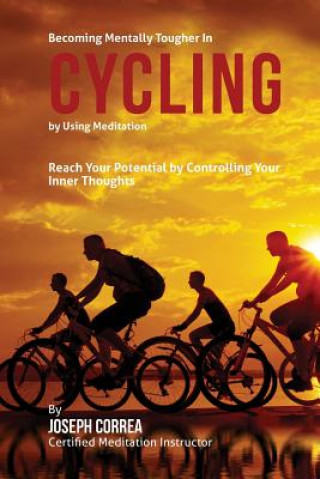 Becoming Mentally Tougher In Cycling by Using Meditation: Reach Your Potential by Controlling Your Inner Thoughts