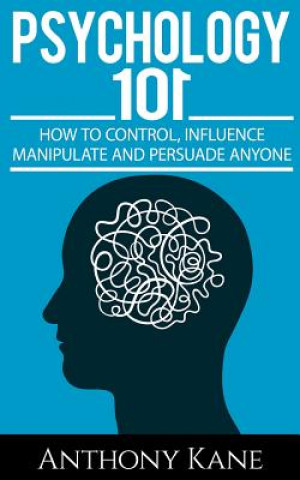 Psychology 101: How To Control, Influence, Manipulate and Persuade Anyone