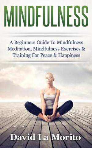 Mindfulness: A Beginners Guide to Mindfulness Meditation, Mindfulness Exercises & Training for Peace & Happiness