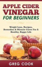 Apple Cider Vinegar for Beginners: Weight Loss, Recipes, Remedies & Miracle Cures for a Healthy, Happy Life