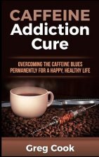 Caffeine Addiction Cure: Overcoming the Caffeine Blues Permanently for a Happy, Healthy Life