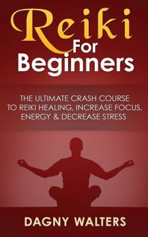 Reiki for Beginners: The Ultimate Crash Course to Reiki Healing, Increase Focus, Energy & Decrease Stress