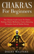 Chakras for Beginners: The Ultimate Crash Course to Chakra Healing, Chakra Meditation, Chakra Balancing, Strengthen Aura & Radiate Energy