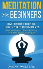Meditation for Beginners: How to Meditate for Peace, Focus, Happiness and Mindfulness - Reduce Anxiety, Stress & Worry with Meditation Technique
