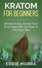 Kratom for Beginners: Eliminate Anxiety, Increase Focus & Live Happy with This Power of This Potent Plant