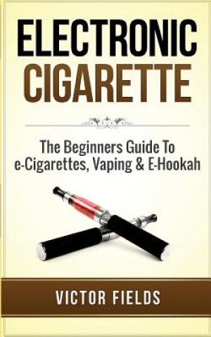 Electronic Cigarette: The Beginners Guide to E-Cigarettes, Vaping & E-Hookah