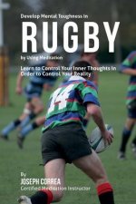 Develop Mental Toughness in Rugby by Using Meditation: Learn to Control Your Inner Thoughts in Order to Control Your Reality