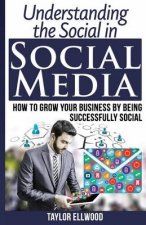 Understanding the Social in Social Media: How to Grow Your Business by Being Successfully Social