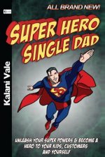 Super Hero Single Dad: Unleash Your Super Powers & Become A Hero To Your Kids, Customers And Yourself