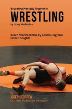 Becoming Mentally Tougher In Wrestling by Using Meditation: Reach Your Potential by Controlling Your Inner Thoughts