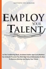 Employ Your Talent: In This Trailblazing Work, Acclaimed Author And Coach, Matthew Oye Arikanki Provides You With High Valued Information