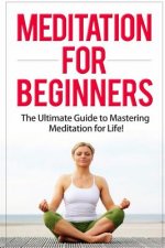 Meditation for Beginners: The Ultimate Guide to Mastering Meditation for Life in 30 Minutes or Less!