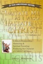 Imitate Me As I Imitate Christ: Lifestyle Discipleship, Mentoring & Spiritual Parenting: Producing the Character of CHRIST in Others