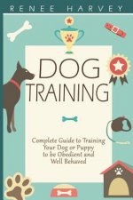 Dog Training: Complete Guide to Training Your Dog or Puppy To Be Obedient and Well Behaved