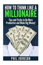 How to Think Like a Millionaire: Tips and Tricks to Be More Productive and Make Big Money!