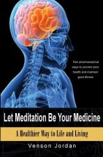 Let Meditation Be Your Medicine: A Healthier Way To Life And Living