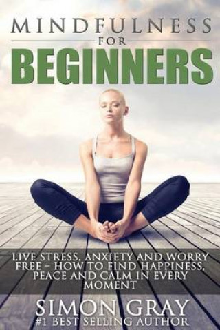 Mindfulness for Beginners: Live Stress, Anxiety and Worry Free - How to Find Peace, Happiness and Calm in Every Moment Bonus 90 Day Mindfulness Guide 