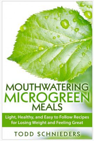 Mouthwatering Microgreen Meals: Light, Healthy, and Easy to Follow Recipes for Losing Weight and Feeling Great