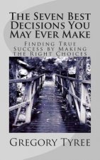 The Seven Best Decisions You May Ever Make: Finding True Success by Making the Right Choices