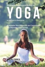 Developper la Resistance Mentale Au Yoga en Utilisant la Meditation: Atteindre Vos Objectifs en Controlant Vos Pensees Interieures