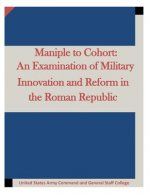 Maniple to Cohort: An Examination of Military Innovation and Reform in the Roman