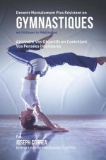 Devenir Mentalement Plus Resistant en Gymnastiques En Utilisant la Meditation: Atteindre Vos Objectifs en Controlant Vos Pensees Interieures