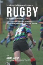 Developper la Resistance Mentale au Rugby en utilisant la Meditation: Apprendre a Controler Vos Pensees Interieures Pour Controler Votre Realite