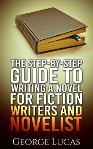 The Step-By-Step Guide to Writing a Novel for Fiction writers and Novelist