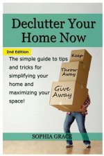 Declutter Your Home Now: The Simple Guide to Tips and Tricks for Simplifying Your Home and Maximizing Your Space