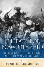 The Battle of Bosworth Field: The History of the Battle that Ended the Wars of the Roses