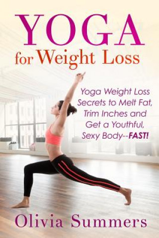 Yoga For Weight Loss: Yoga Weight Loss Secrets to Melt Fat, Trim Inches and Get a Youthful Sexy Body-FAST! (Olivia Summers)()