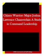 Citizen Warrior: Major Joshua Lawrence Chamverlain A Study in Command Leadership