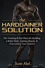 The Hardgainer Solution: The Training and Diet Plans for Building a Better Body, Gaining Muscle, and Overcoming Your Genetics