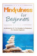 Mindfulness For Beginners: An Introduction To The Discipline Of Mindfulness For