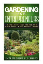 Gardening For Entrepreneurs: Gardening Techniques For High Yield, High Profit Crops