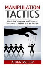 Manipulation Tactics: Discover How To Exploit the Dark Technique of Manipulation & Learn How To Use It In Your Favor