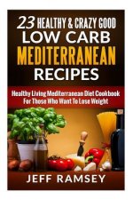 23 Healthy and Crazy Good Low Carb Mediterranean Recipes: Healthy Living Mediterranean Diet Cookbook For Those Who Want To Lose Weight