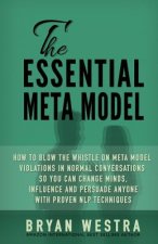 The Essential Meta Model: How To Blow the Whistle on Meta Model Violations in Normal Conversations So You Can Change Minds, Influence, and Persu