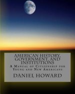 American History, Government, and Institutions: A Manual of Citizenship for Young and New Americans